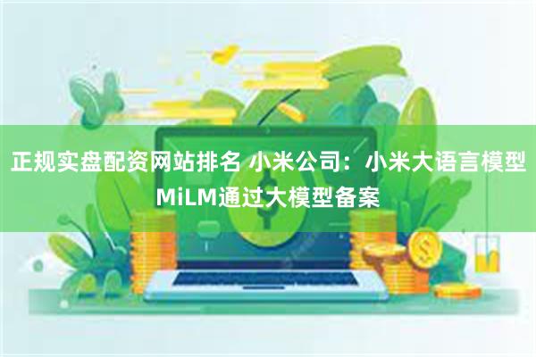 正规实盘配资网站排名 小米公司：小米大语言模型MiLM通过大模型备案
