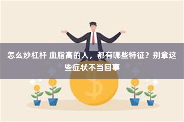 怎么炒杠杆 血脂高的人，都有哪些特征？别拿这些症状不当回事