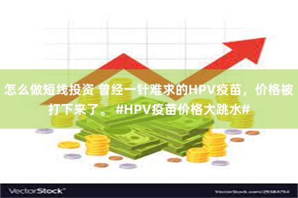 怎么做短线投资 曾经一针难求的HPV疫苗，价格被打下来了。 #HPV疫苗价格大跳水#