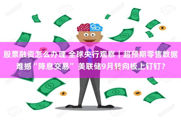 股票融资怎么办理 全球央行观察｜超预期零售数据难撼“降息交易” 美联储9月转向板上钉钉？