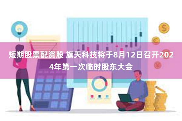 短期股票配资股 旗天科技将于8月12日召开2024年第一次临时股东大会