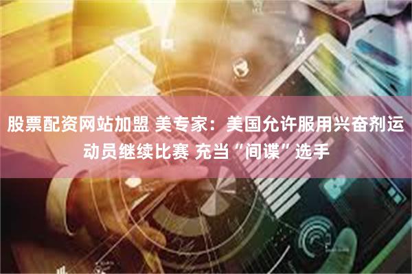 股票配资网站加盟 美专家：美国允许服用兴奋剂运动员继续比赛 充当“间谍”选手