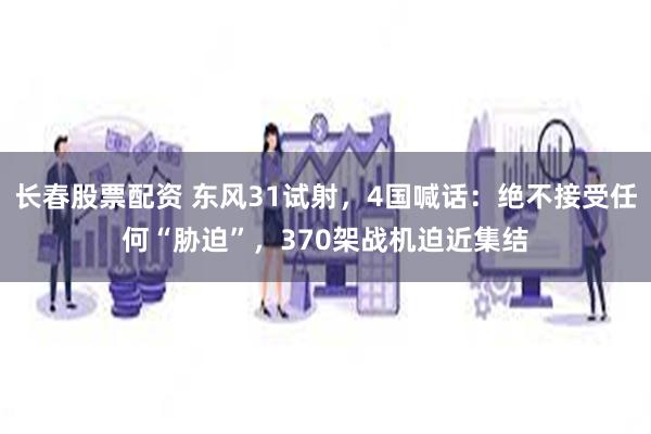 长春股票配资 东风31试射，4国喊话：绝不接受任何“胁迫”，370架战机迫近集结