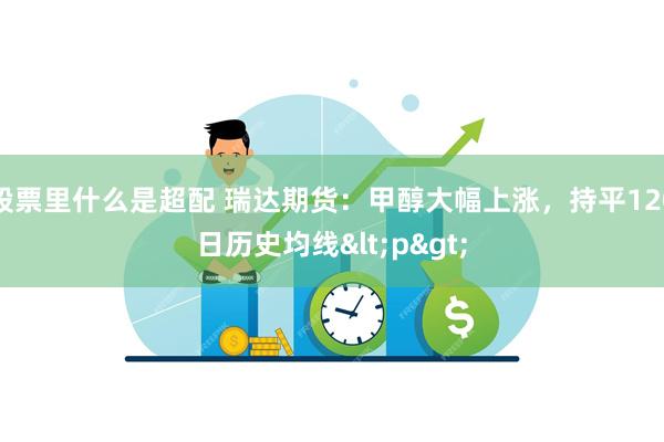 股票里什么是超配 瑞达期货：甲醇大幅上涨，持平120日历史均线<p>