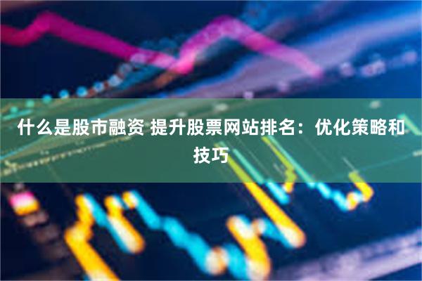 什么是股市融资 提升股票网站排名：优化策略和技巧