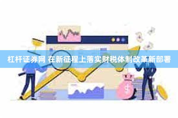 杠杆证券网 在新征程上落实财税体制改革新部署