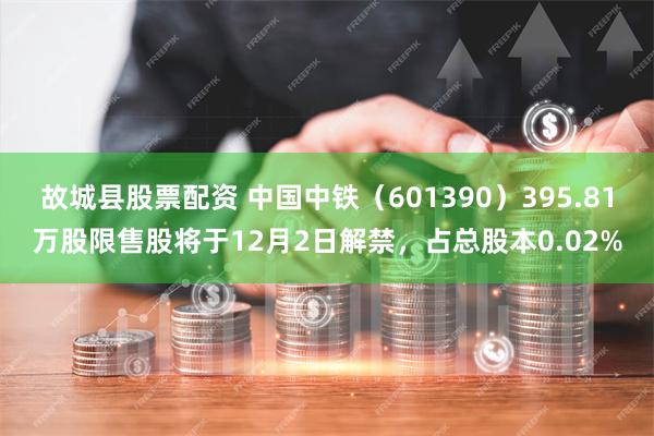 故城县股票配资 中国中铁（601390）395.81万股限售股将于12月2日解禁，占总股本0.02%