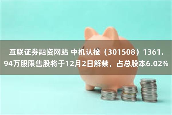 互联证劵融资网站 中机认检（301508）1361.94万股限售股将于12月2日解禁，占总股本6.02%