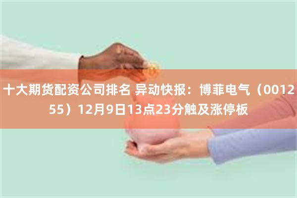 十大期货配资公司排名 异动快报：博菲电气（001255）12月9日13点23分触及涨停板
