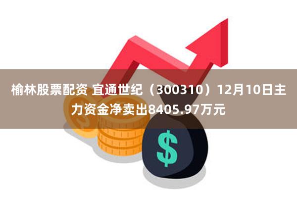 榆林股票配资 宜通世纪（300310）12月10日主力资金净卖出8405.97万元