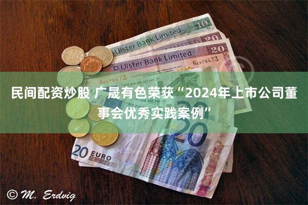 民间配资炒股 广晟有色荣获“2024年上市公司董事会优秀实践案例”