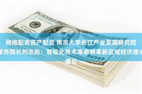 网络配资资产配资 南京大学长江产业发展研究院常务院长刘志彪：智能化技术革命将革新区域经济理论