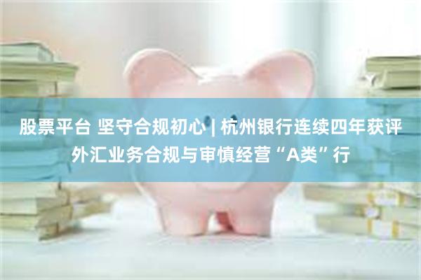 股票平台 坚守合规初心 | 杭州银行连续四年获评外汇业务合规与审慎经营“A类”行