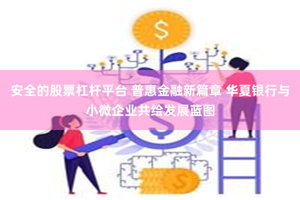 安全的股票杠杆平台 普惠金融新篇章 华夏银行与小微企业共绘发展蓝图