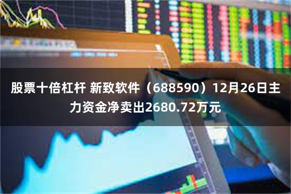 股票十倍杠杆 新致软件（688590）12月26日主力资金净卖出2680.72万元
