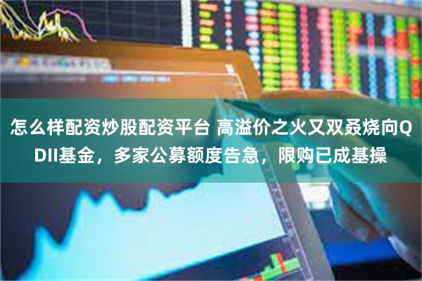 怎么样配资炒股配资平台 高溢价之火又双叒烧向QDII基金，多家公募额度告急，限购已成基操