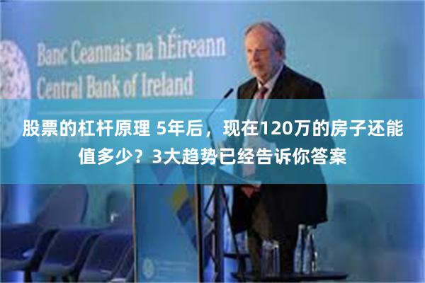 股票的杠杆原理 5年后，现在120万的房子还能值多少？3大趋势已经告诉你答案