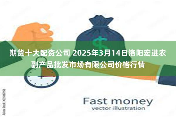 期货十大配资公司 2025年3月14日洛阳宏进农副产品批发市场有限公司价格行情