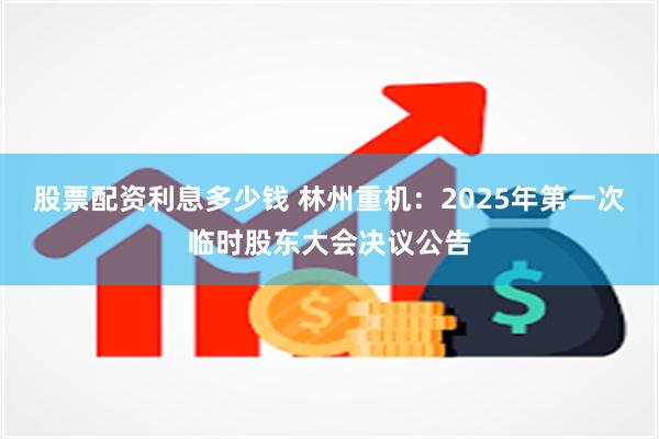 股票配资利息多少钱 林州重机：2025年第一次临时股东大会决议公告