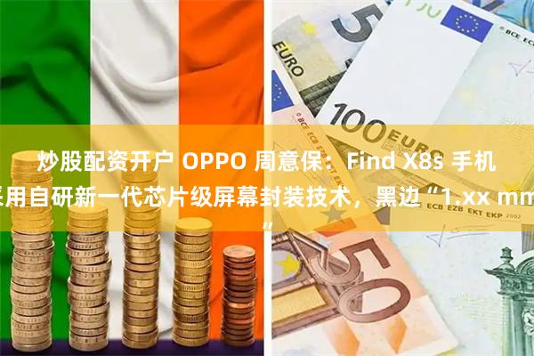 炒股配资开户 OPPO 周意保：Find X8s 手机采用自研新一代芯片级屏幕封装技术，黑边“1.xx mm”