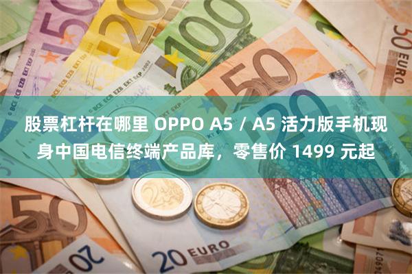 股票杠杆在哪里 OPPO A5 / A5 活力版手机现身中国电信终端产品库，零售价 1499 元起