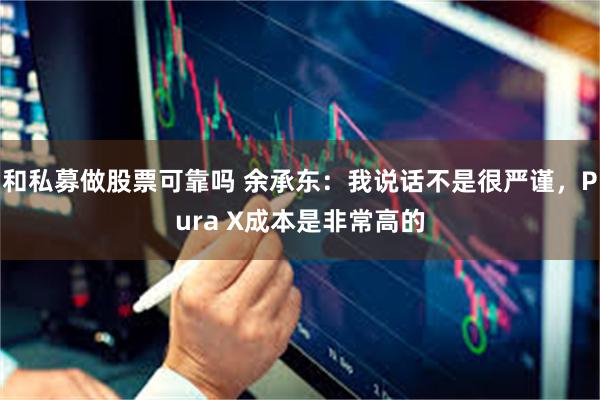 和私募做股票可靠吗 余承东：我说话不是很严谨，Pura X成本是非常高的