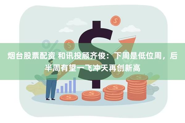 烟台股票配资 和讯投顾齐俊：下周是低位周，后半周有望一飞冲天再创新高