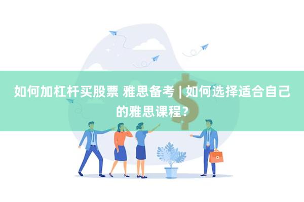 如何加杠杆买股票 雅思备考 | 如何选择适合自己的雅思课程？