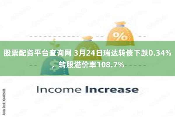 股票配资平台查询网 3月24日瑞达转债下跌0.34%，转股溢价率108.7%