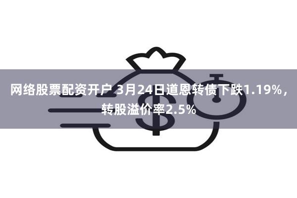 网络股票配资开户 3月24日道恩转债下跌1.19%，转股溢价率2.5%