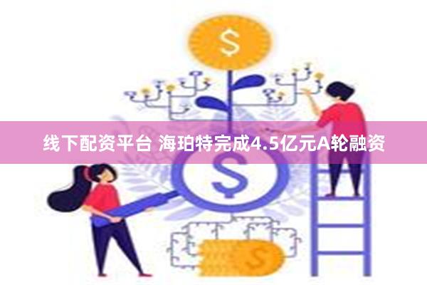 线下配资平台 海珀特完成4.5亿元A轮融资