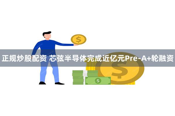 正规炒股配资 芯弦半导体完成近亿元Pre-A+轮融资