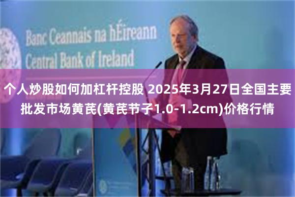 个人炒股如何加杠杆控股 2025年3月27日全国主要批发市场黄芪(黄芪节子1.0-1.2cm)价格行情