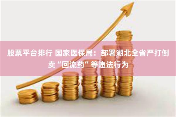 股票平台排行 国家医保局：部署湖北全省严打倒卖“回流药”等违法行为