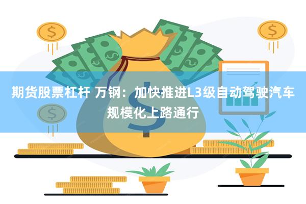 期货股票杠杆 万钢：加快推进L3级自动驾驶汽车规模化上路通行
