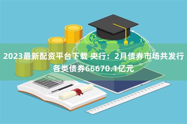 2023最新配资平台下载 央行：2月债券市场共发行各类债券66670.1亿元