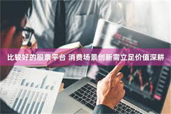 比较好的股票平台 消费场景创新需立足价值深耕