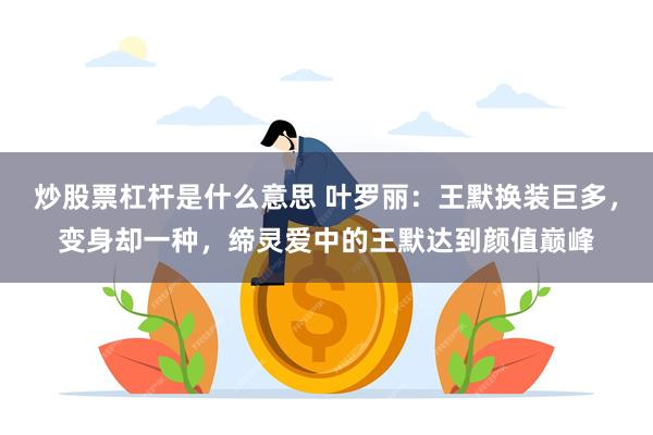 炒股票杠杆是什么意思 叶罗丽：王默换装巨多，变身却一种，缔灵爱中的王默达到颜值巅峰
