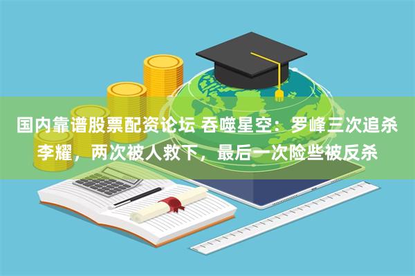 国内靠谱股票配资论坛 吞噬星空：罗峰三次追杀李耀，两次被人救下，最后一次险些被反杀