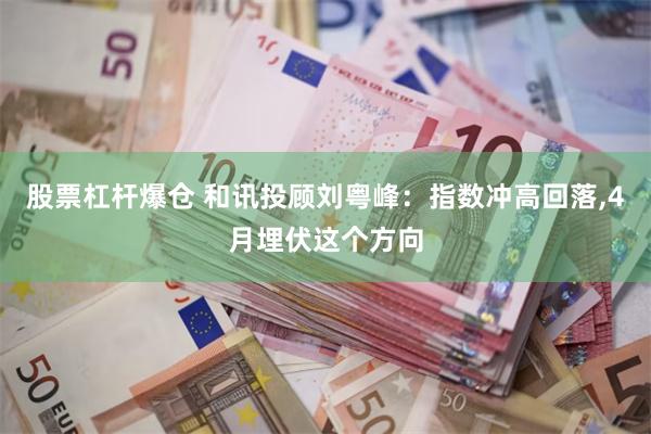 股票杠杆爆仓 和讯投顾刘粤峰：指数冲高回落,4月埋伏这个方向