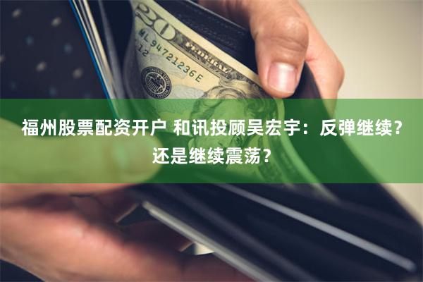 福州股票配资开户 和讯投顾吴宏宇：反弹继续？还是继续震荡？