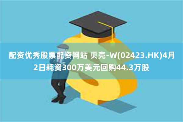 配资优秀股票配资网站 贝壳-W(02423.HK)4月2日耗资300万美元回购44.3万股