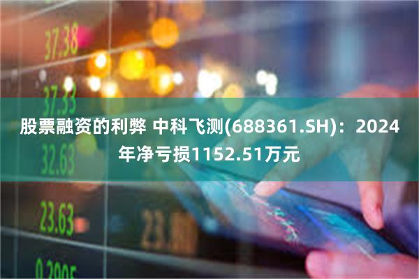 股票融资的利弊 中科飞测(688361.SH)：2024年净亏损1152.51万元