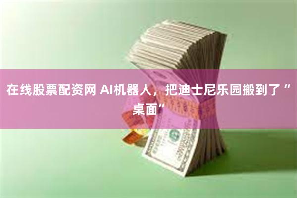 在线股票配资网 AI机器人，把迪士尼乐园搬到了“桌面”