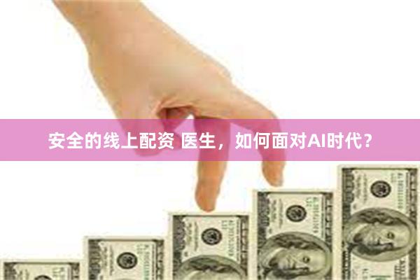 安全的线上配资 医生，如何面对AI时代？