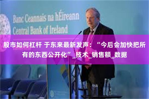 股市如何杠杆 于东来最新发声：“今后会加快把所有的东西公开化”_技术_销售额_数据