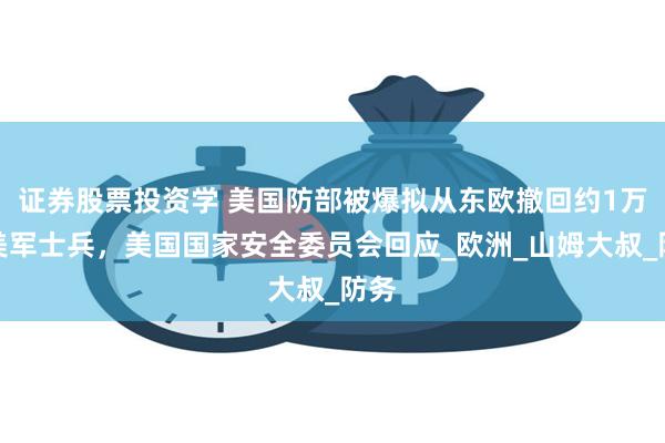 证券股票投资学 美国防部被爆拟从东欧撤回约1万名美军士兵，美国国家安全委员会回应_欧洲_山姆大叔_防务