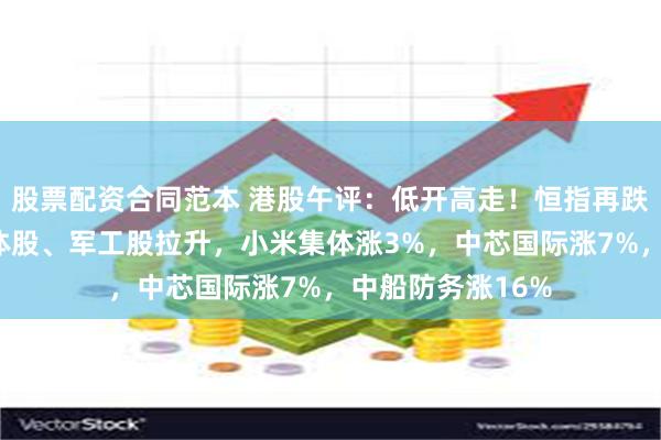 股票配资合同范本 港股午评：低开高走！恒指再跌破2万点，半导体股、军工股拉升，小米集体涨3%，中芯国际涨7%，中船防务涨16%