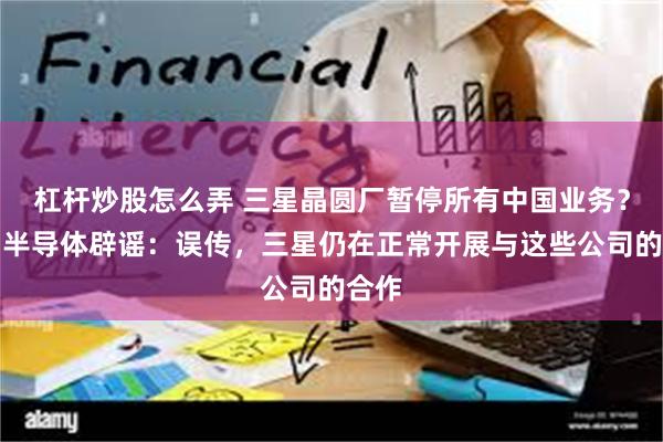 杠杆炒股怎么弄 三星晶圆厂暂停所有中国业务？三星半导体辟谣：误传，三星仍在正常开展与这些公司的合作