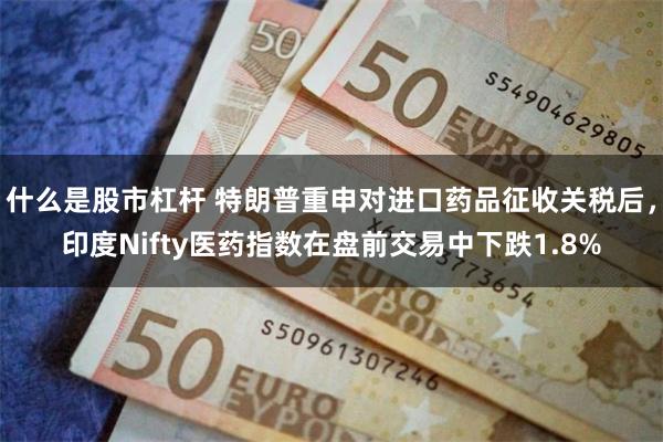 什么是股市杠杆 特朗普重申对进口药品征收关税后，印度Nifty医药指数在盘前交易中下跌1.8%
